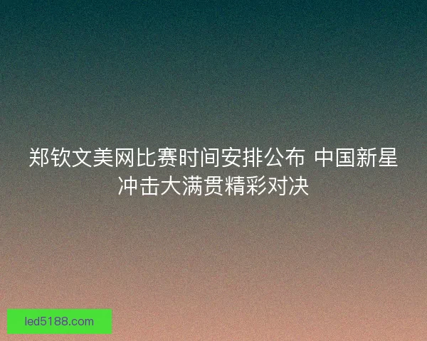 郑钦文美网比赛时间安排公布 中国新星冲击大满贯精彩对决