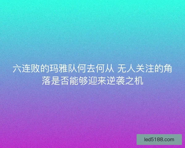 六连败的玛雅队何去何从 无人关注的角落是否能够迎来逆袭之机