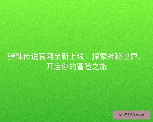 弹珠传说官网全新上线：探索神秘世界，开启你的冒险之旅