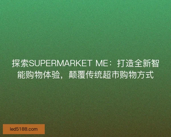 探索SUPERMARKET ME：打造全新智能购物体验，颠覆传统超市购物方式