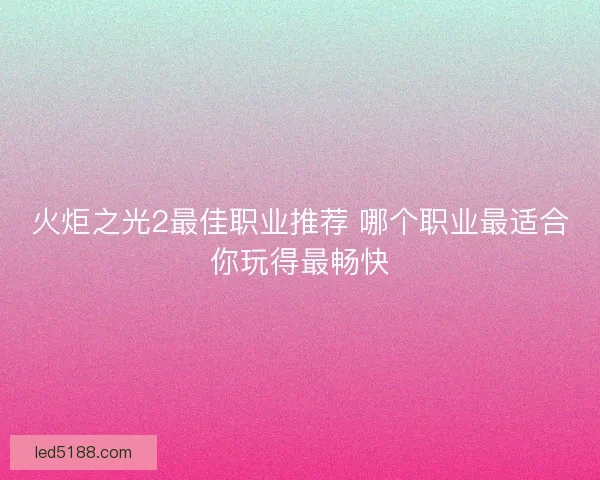 火炬之光2最佳职业推荐 哪个职业最适合你玩得最畅快