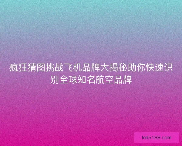 疯狂猜图挑战飞机品牌大揭秘助你快速识别全球知名航空品牌