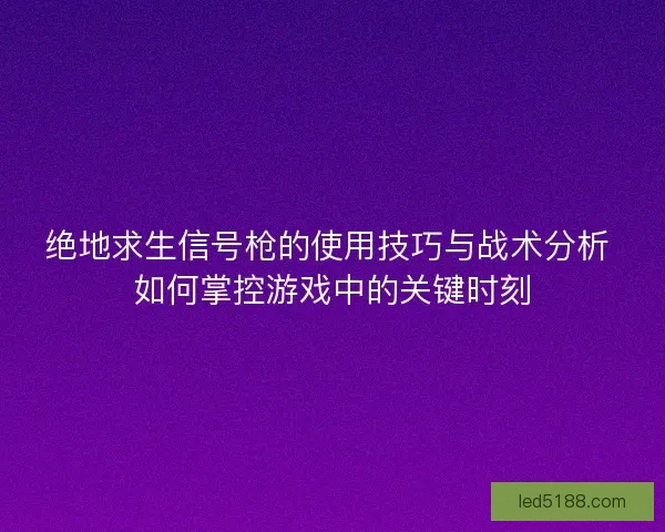 绝地求生信号枪的使用技巧与战术分析 如何掌控游戏中的关键时刻