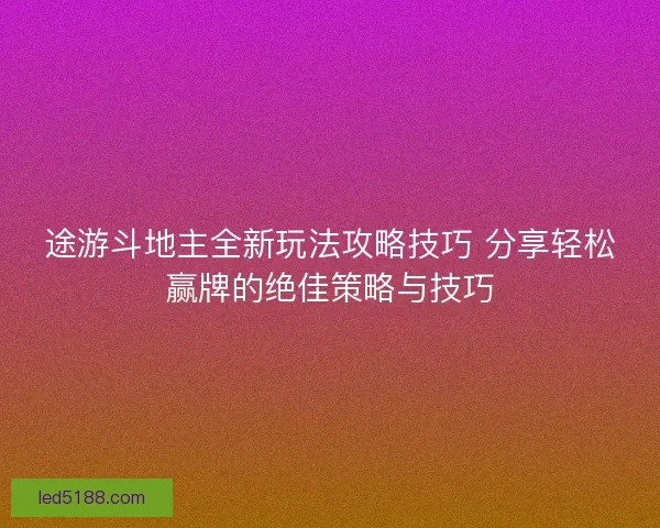 途游斗地主全新玩法攻略技巧 分享轻松赢牌的绝佳策略与技巧