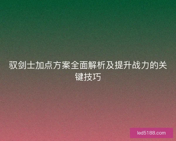 驭剑士加点方案全面解析及提升战力的关键技巧