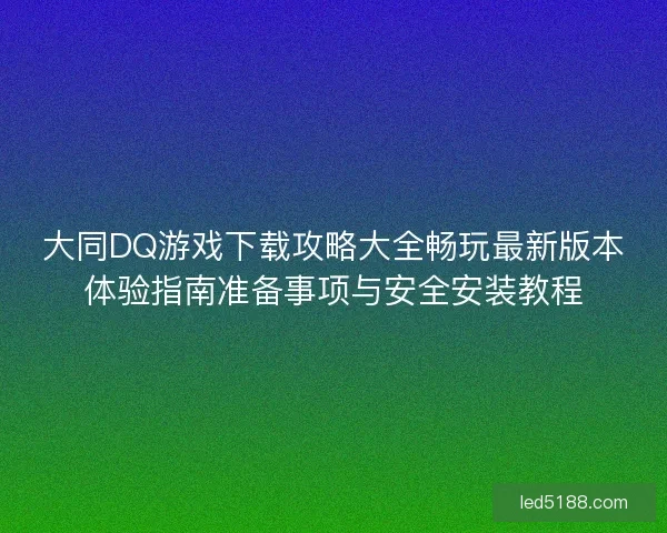 大同DQ游戏下载攻略大全畅玩最新版本体验指南准备事项与安全安装教程