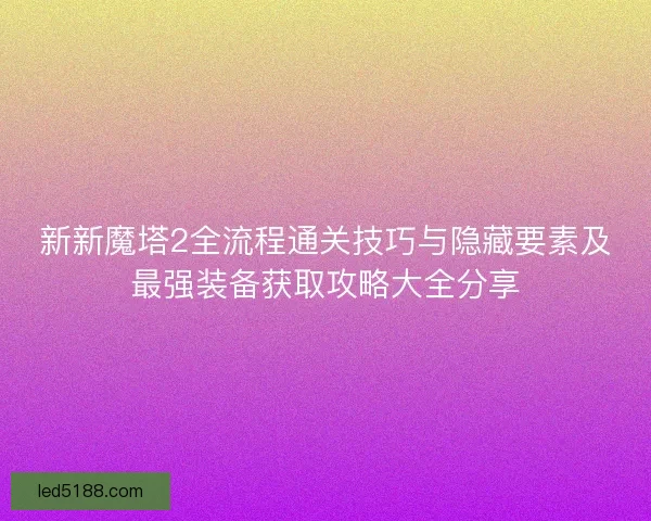新新魔塔2全流程通关技巧与隐藏要素及最强装备获取攻略大全分享