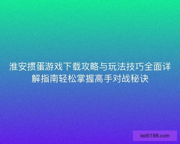 淮安掼蛋游戏下载攻略与玩法技巧全面详解指南轻松掌握高手对战秘诀
