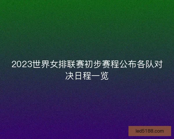 2023世界女排联赛初步赛程公布各队对决日程一览 2023世界女排联赛初步赛程公布各队对决日程一览