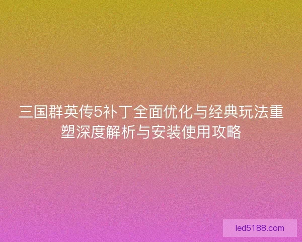 三国群英传5补丁全面优化与经典玩法重塑深度解析与安装使用攻略