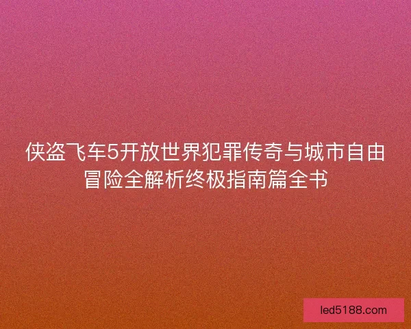 侠盗飞车5开放世界犯罪传奇与城市自由冒险全解析终极指南篇全书