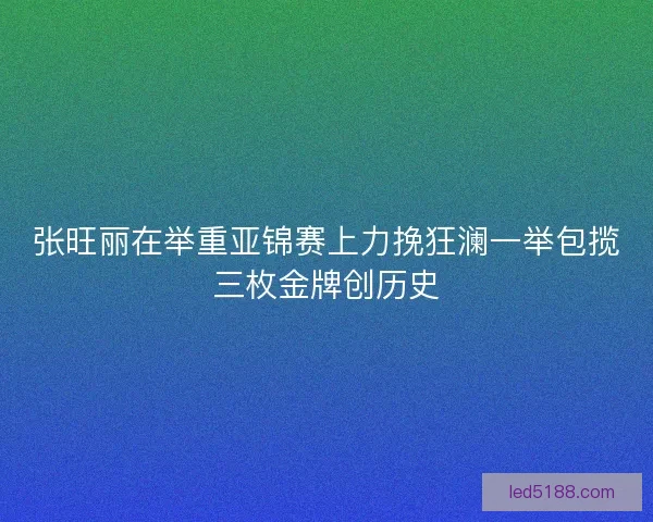 张旺丽在举重亚锦赛上力挽狂澜一举包揽三枚金牌创历史