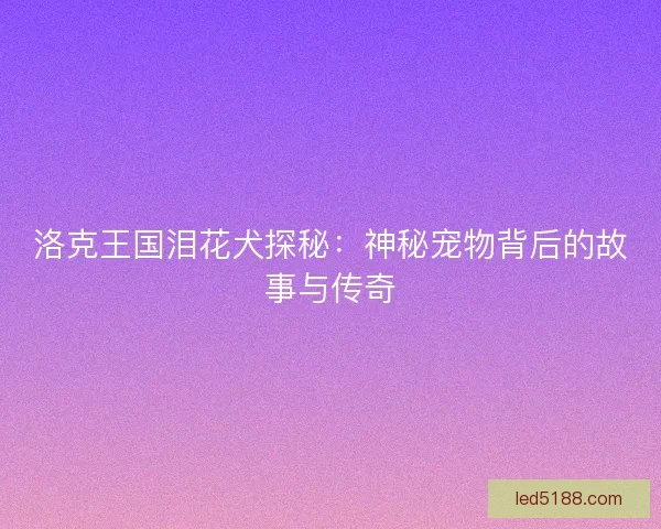 洛克王国泪花犬探秘：神秘宠物背后的故事与传奇