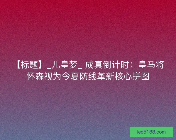 【标题】_儿皇梦_ 成真倒计时：皇马将怀森视为今夏防线革新核心拼图