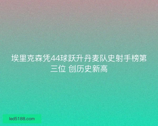 埃里克森凭44球跃升丹麦队史射手榜第三位 创历史新高