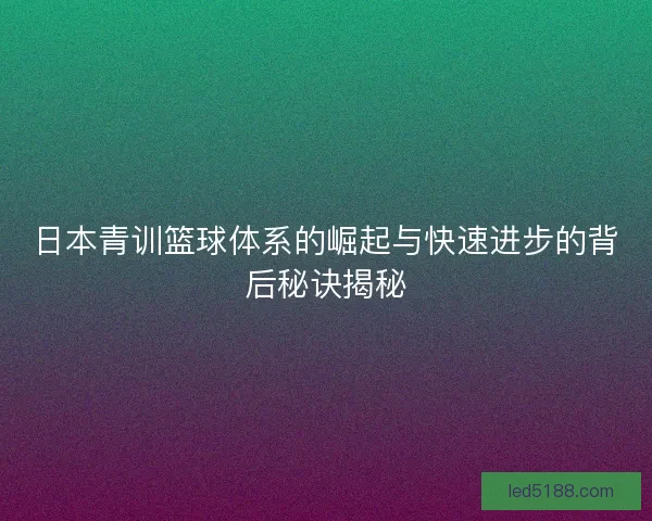 日本青训篮球体系的崛起与快速进步的背后秘诀揭秘 日本青训篮球体系的崛起与快速进步的背后秘诀揭秘