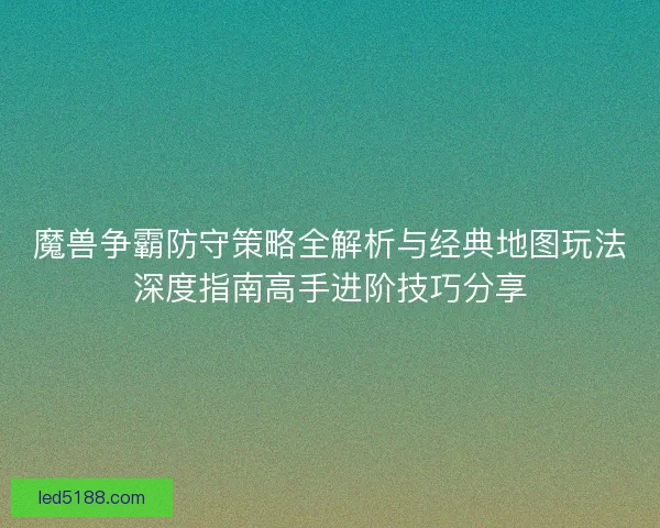 魔兽争霸防守策略全解析与经典地图玩法深度指南高手进阶技巧分享