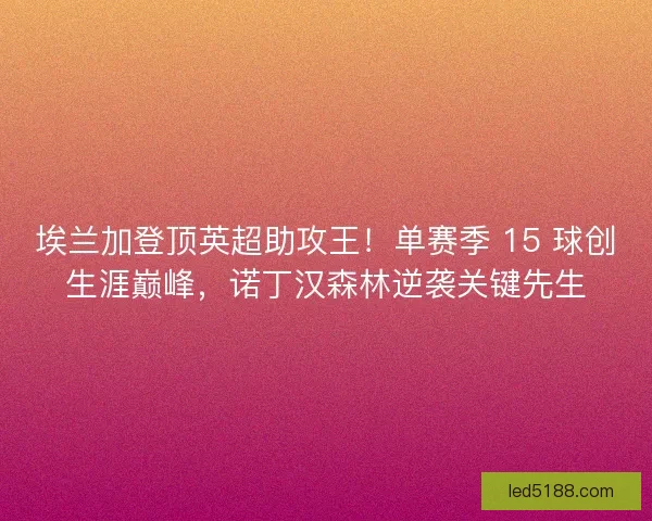 埃兰加登顶英超助攻王！单赛季 15 球创生涯巅峰，诺丁汉森林逆袭关键先生