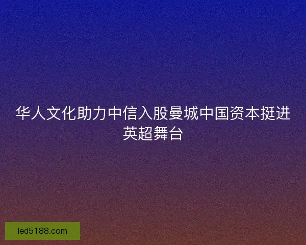 华人文化助力中信入股曼城中国资本挺进英超舞台 华人文化助力中信入股曼城中国资本挺进英超舞台