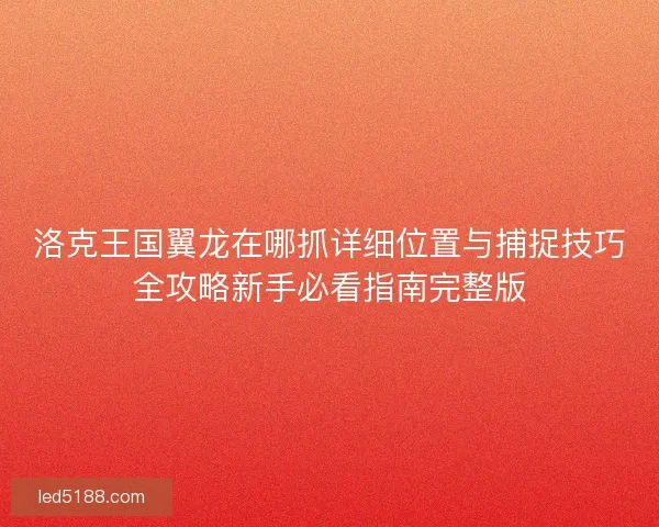 洛克王国翼龙在哪抓详细位置与捕捉技巧全攻略新手必看指南完整版