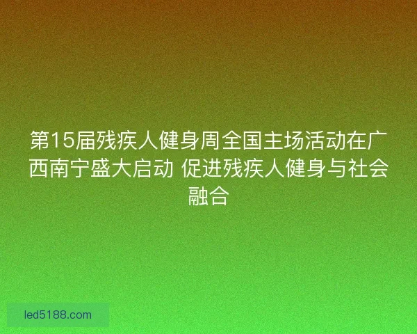 第15届残疾人健身周全国主场活动在广西南宁盛大启动 促进残疾人健身与社会融合