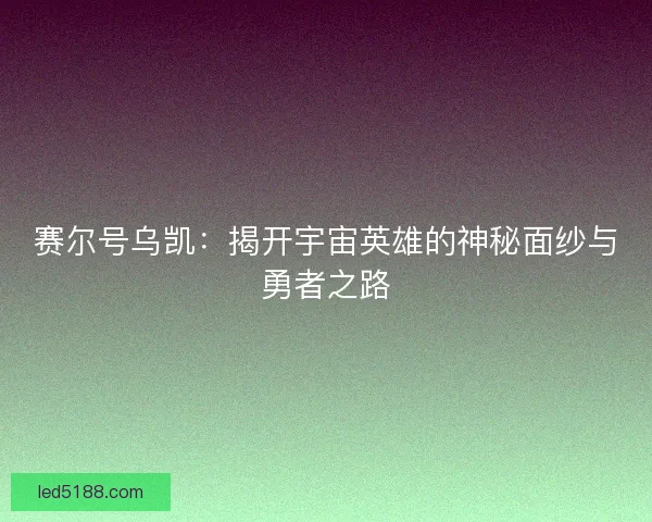 赛尔号乌凯：揭开宇宙英雄的神秘面纱与勇者之路