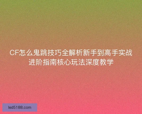 CF怎么鬼跳技巧全解析新手到高手实战进阶指南核心玩法深度教学