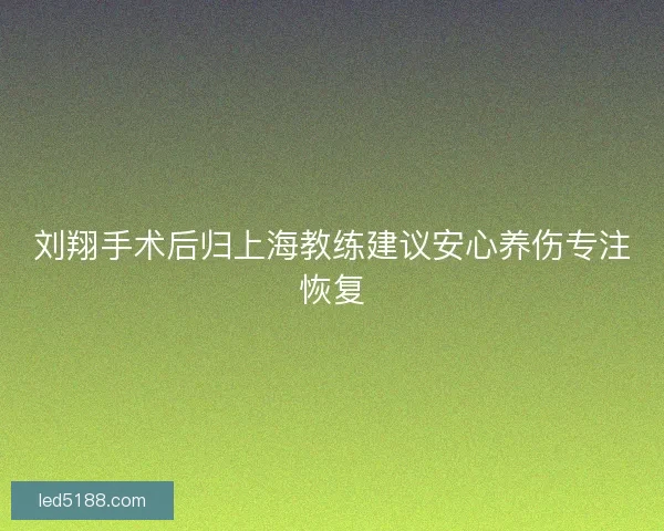 刘翔手术后归上海教练建议安心养伤专注恢复