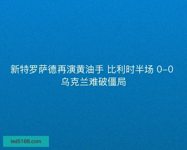新特罗萨德再演黄油手 比利时半场 0-0 乌克兰难破僵局