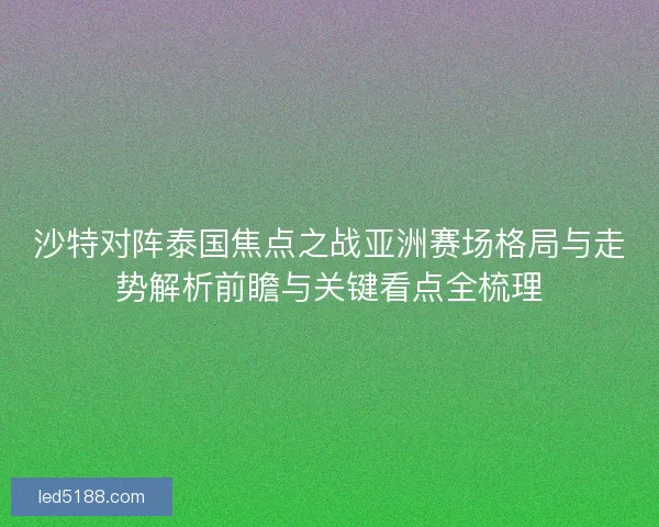 沙特对阵泰国焦点之战亚洲赛场格局与走势解析前瞻与关键看点全梳理