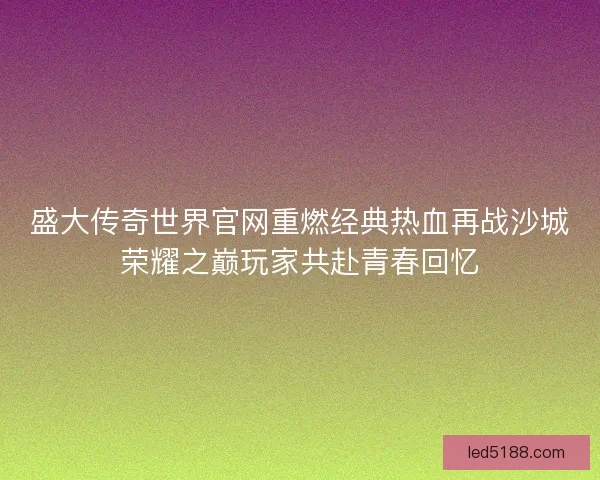 盛大传奇世界官网重燃经典热血再战沙城荣耀之巅玩家共赴青春回忆 盛大传奇世界官网重燃经典热血再战沙城荣耀之巅玩家共赴青春回忆