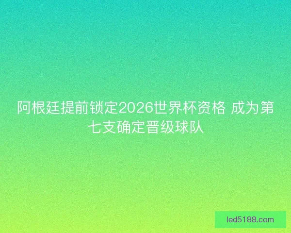 阿根廷提前锁定2026世界杯资格 成为第七支确定晋级球队 阿根廷提前锁定2026世界杯资格 成为第七支确定晋级球队