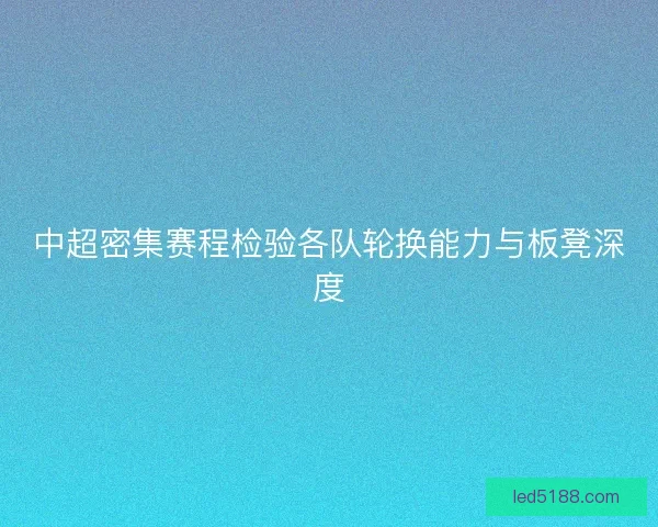 中超密集赛程检验各队轮换能力与板凳深度