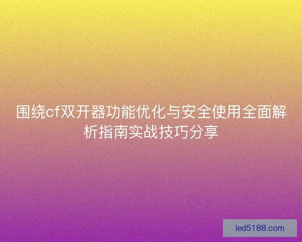围绕cf双开器功能优化与安全使用全面解析指南实战技巧分享