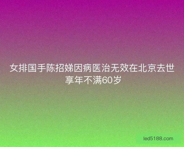 女排国手陈招娣因病医治无效在北京去世 享年不满60岁