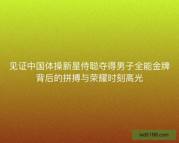 见证中国体操新星侍聪夺得男子全能金牌背后的拼搏与荣耀时刻高光 见证中国体操新星侍聪夺得男子全能金牌背后的拼搏与荣耀时刻高光
