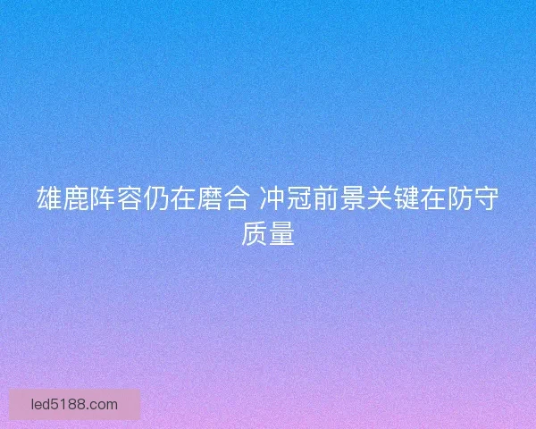雄鹿阵容仍在磨合 冲冠前景关键在防守质量 雄鹿阵容仍在磨合 冲冠前景关键在防守质量