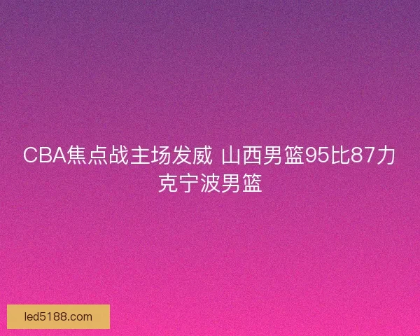 CBA焦点战主场发威 山西男篮95比87力克宁波男篮 CBA焦点战主场发威 山西男篮95比87力克宁波男篮