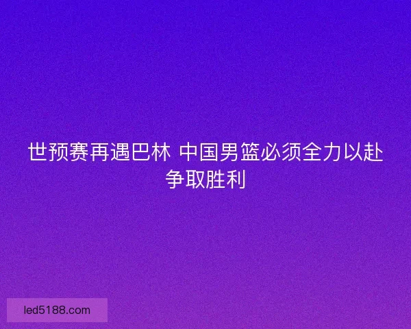 世预赛再遇巴林 中国男篮必须全力以赴争取胜利 世预赛再遇巴林 中国男篮必须全力以赴争取胜利