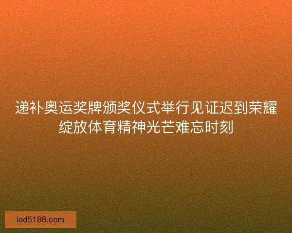 递补奥运奖牌颁奖仪式举行见证迟到荣耀绽放体育精神光芒难忘时刻 递补奥运奖牌颁奖仪式举行见证迟到荣耀绽放体育精神光芒难忘时刻