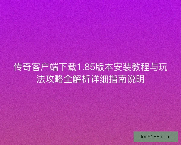 传奇客户端下载1.85版本安装教程与玩法攻略全解析详细指南说明